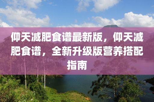 仰天減肥食譜最新版，仰天減肥食譜，全新升級版營養(yǎng)搭配指南