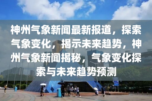 神州氣象新聞最新報(bào)道，探索氣象變化，揭示未來(lái)趨勢(shì)，神州氣象新聞揭秘，氣象變化探索與未來(lái)趨勢(shì)預(yù)測(cè)