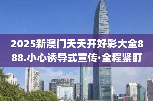 2025新澳門天天開好彩大全888.小心誘導(dǎo)式宣傳·全程緊盯