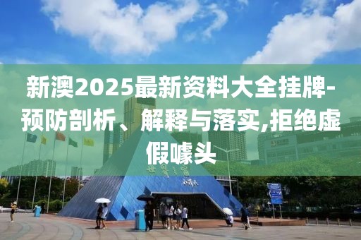 新澳2025最新資料大全掛牌-預防剖析、解釋與落實,拒絕虛假噱頭