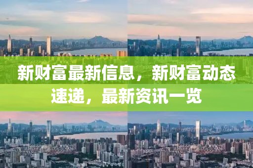 新財(cái)富最新信息，新財(cái)富動(dòng)態(tài)速遞，最新資訊一覽