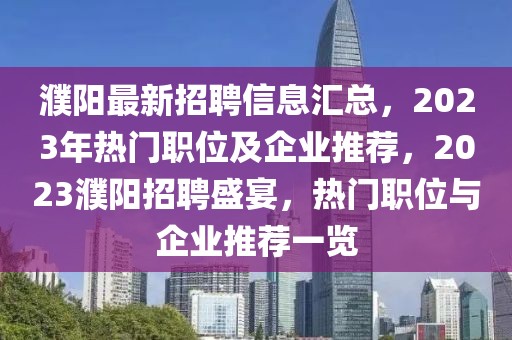 濮陽最新招聘信息匯總，2023年熱門職位及企業(yè)推薦，2023濮陽招聘盛宴，熱門職位與企業(yè)推薦一覽