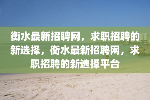 衡水最新招聘網(wǎng)，求職招聘的新選擇，衡水最新招聘網(wǎng)，求職招聘的新選擇平臺