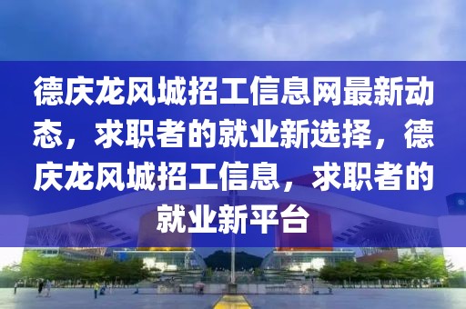 德慶龍風(fēng)城招工信息網(wǎng)最新動態(tài)，求職者的就業(yè)新選擇，德慶龍風(fēng)城招工信息，求職者的就業(yè)新平臺
