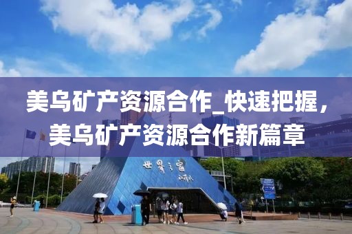 美烏礦產(chǎn)資源合作_快速把握，美烏礦產(chǎn)資源合作新篇章
