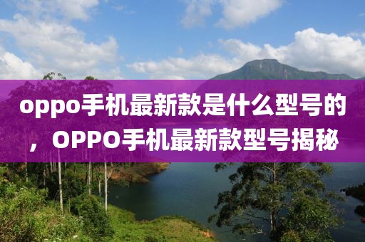 oppo手機最新款是什么型號的，OPPO手機最新款型號揭秘