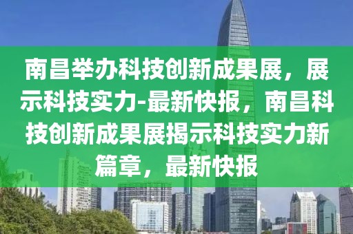 南昌舉辦科技創(chuàng)新成果展，展示科技實(shí)力-最新快報(bào)，南昌科技創(chuàng)新成果展揭示科技實(shí)力新篇章，最新快報(bào)