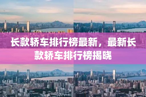 長款轎車排行榜最新，最新長款轎車排行榜揭曉