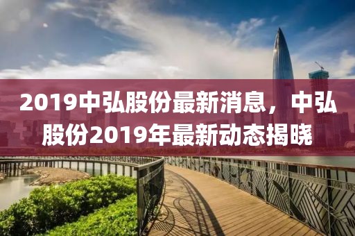 2019中弘股份最新消息，中弘股份2019年最新動(dòng)態(tài)揭曉