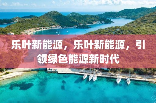 樂葉新能源，樂葉新能源，引領(lǐng)綠色能源新時(shí)代