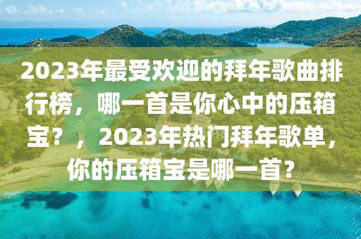 2023年最受歡迎的拜年歌曲排行榜，哪一首是你心中的壓箱寶？，2023年熱門拜年歌單，你的壓箱寶是哪一首？