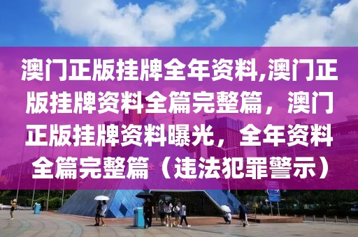 澳門正版掛牌全年資料,澳門正版掛牌資料全篇完整篇，澳門正版掛牌資料曝光，全年資料全篇完整篇（違法犯罪警示）