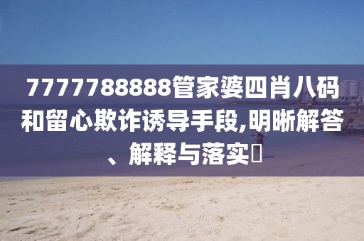 7777788888管家婆四肖八碼和留心欺詐誘導(dǎo)手段,明晰解答、解釋與落實(shí)?