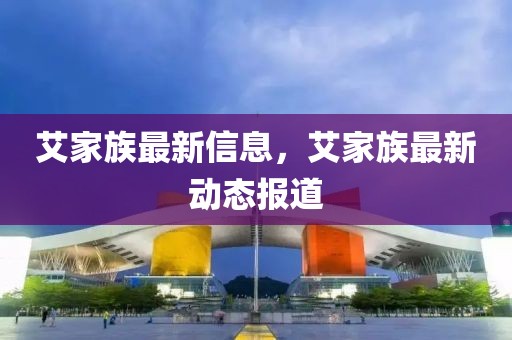 艾家族最新信息，艾家族最新動(dòng)態(tài)報(bào)道