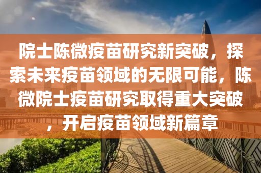 院士陳微疫苗研究新突破，探索未來疫苗領(lǐng)域的無限可能，陳微院士疫苗研究取得重大突破，開啟疫苗領(lǐng)域新篇章