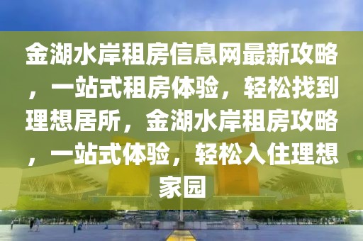 金湖水岸租房信息網(wǎng)最新攻略，一站式租房體驗(yàn)，輕松找到理想居所，金湖水岸租房攻略，一站式體驗(yàn)，輕松入住理想家園