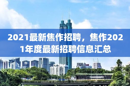 2021最新焦作招聘，焦作2021年度最新招聘信息匯總
