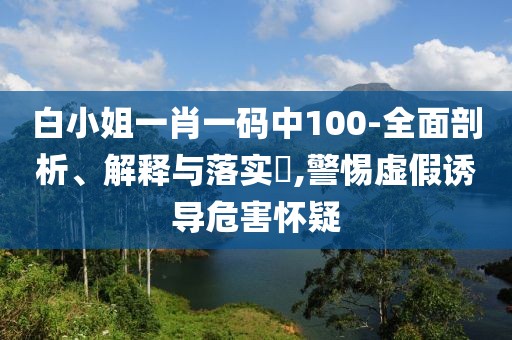 白小姐一肖一碼中100-全面剖析、解釋與落實?,警惕虛假誘導(dǎo)危害懷疑