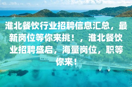 淮北餐飲行業(yè)招聘信息匯總，最新崗位等你來挑！，淮北餐飲業(yè)招聘盛啟，海量崗位，職等你來！