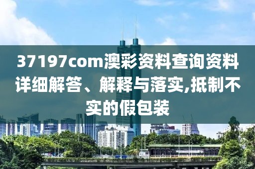 37197com澳彩資料查詢資料詳細(xì)解答、解釋與落實(shí),抵制不實(shí)的假包裝