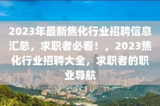 2023年最新焦化行業(yè)招聘信息匯總，求職者必看！，2023焦化行業(yè)招聘大全，求職者的職業(yè)導(dǎo)航