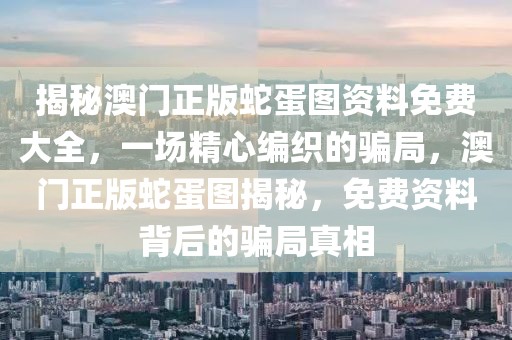 揭秘澳門(mén)正版蛇蛋圖資料免費(fèi)大全，一場(chǎng)精心編織的騙局，澳門(mén)正版蛇蛋圖揭秘，免費(fèi)資料背后的騙局真相