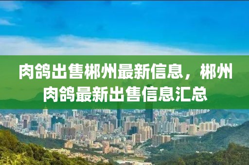 肉鴿出售郴州最新信息，郴州肉鴿最新出售信息匯總