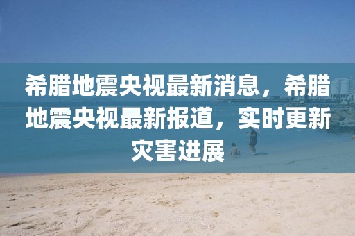 希臘地震央視最新消息，希臘地震央視最新報(bào)道，實(shí)時(shí)更新災(zāi)害進(jìn)展