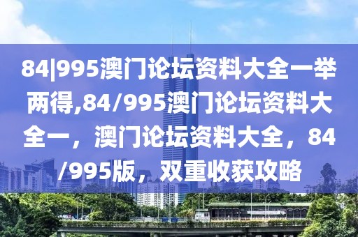 84|995澳門論壇資料大全一舉兩得,84/995澳門論壇資料大全一，澳門論壇資料大全，84/995版，雙重收獲攻略