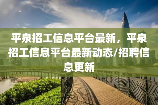 平泉招工信息平臺最新，平泉招工信息平臺最新動態(tài)/招聘信息更新