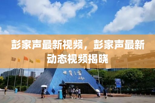 彭家聲最新視頻，彭家聲最新動(dòng)態(tài)視頻揭曉