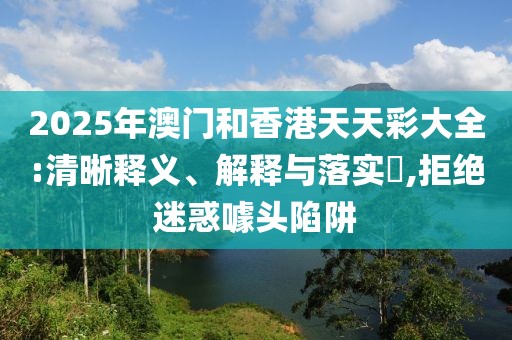 2025年澳門和香港天天彩大全:清晰釋義、解釋與落實(shí)?,拒絕迷惑噱頭陷阱