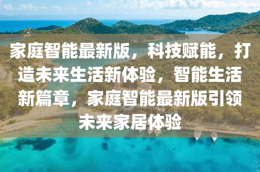 家庭智能最新版，科技賦能，打造未來生活新體驗，智能生活新篇章，家庭智能最新版引領未來家居體驗
