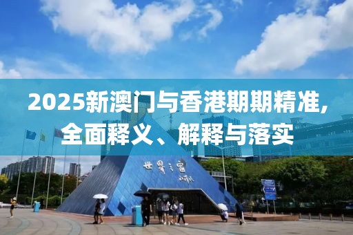 2025新澳門與香港期期精準(zhǔn),全面釋義、解釋與落實