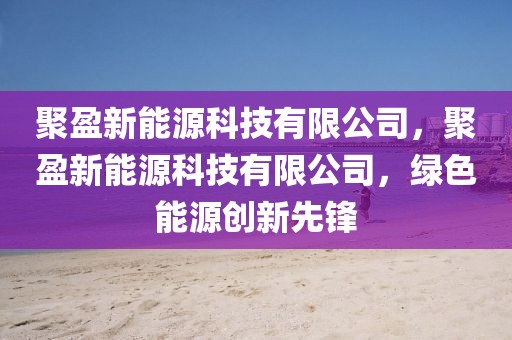 聚盈新能源科技有限公司，聚盈新能源科技有限公司，綠色能源創(chuàng)新先鋒