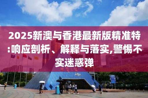 2025新澳與香港最新版精準(zhǔn)特:響應(yīng)剖析、解釋與落實(shí),警惕不實(shí)迷惑彈