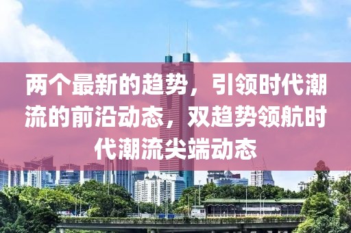 兩個(gè)最新的趨勢(shì)，引領(lǐng)時(shí)代潮流的前沿動(dòng)態(tài)，雙趨勢(shì)領(lǐng)航時(shí)代潮流尖端動(dòng)態(tài)
