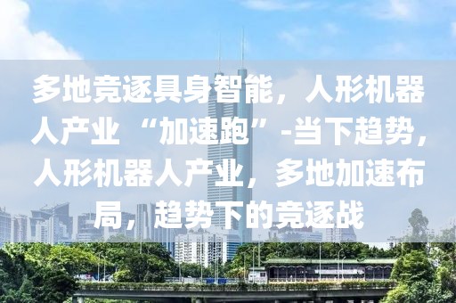多地競逐具身智能，人形機(jī)器人產(chǎn)業(yè) “加速跑”-當(dāng)下趨勢，人形機(jī)器人產(chǎn)業(yè)，多地加速布局，趨勢下的競逐戰(zhàn)