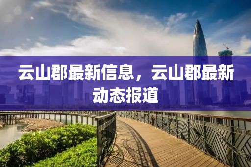云山郡最新信息，云山郡最新動態(tài)報道