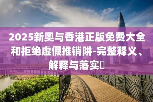 2025新奧與香港正版免費(fèi)大全和拒絕虛假推銷阱-完整釋義、解釋與落實(shí)?
