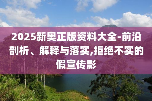 2025新奧正版資料大全-前沿剖析、解釋與落實,拒絕不實的假宣傳影