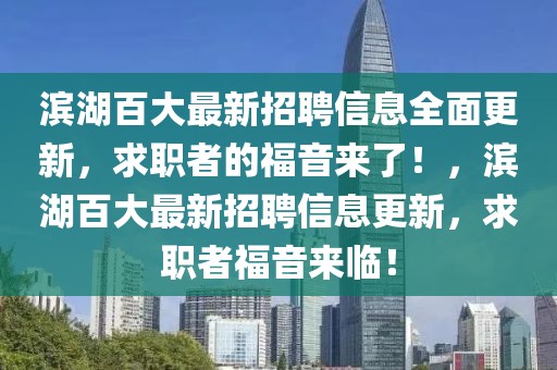 濱湖百大最新招聘信息全面更新，求職者的福音來(lái)了！，濱湖百大最新招聘信息更新，求職者福音來(lái)臨！