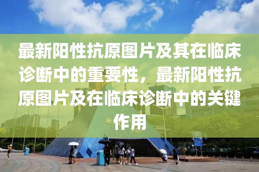 最新陽性抗原圖片及其在臨床診斷中的重要性，最新陽性抗原圖片及在臨床診斷中的關(guān)鍵作用