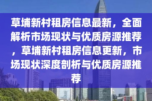 草埔新村租房信息最新，全面解析市場現(xiàn)狀與優(yōu)質(zhì)房源推薦，草埔新村租房信息更新，市場現(xiàn)狀深度剖析與優(yōu)質(zhì)房源推薦