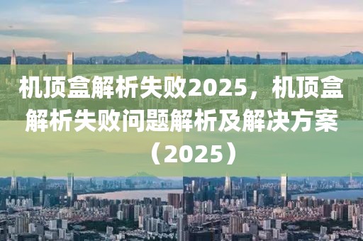 機(jī)頂盒解析失敗2025，機(jī)頂盒解析失敗問題解析及解決方案（2025）