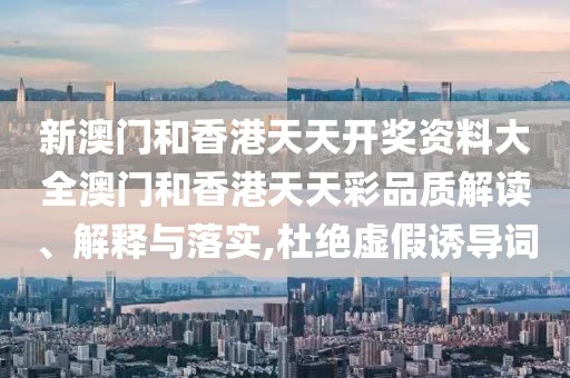 新澳門和香港天天開獎(jiǎng)資料大全澳門和香港天天彩品質(zhì)解讀、解釋與落實(shí),杜絕虛假誘導(dǎo)詞