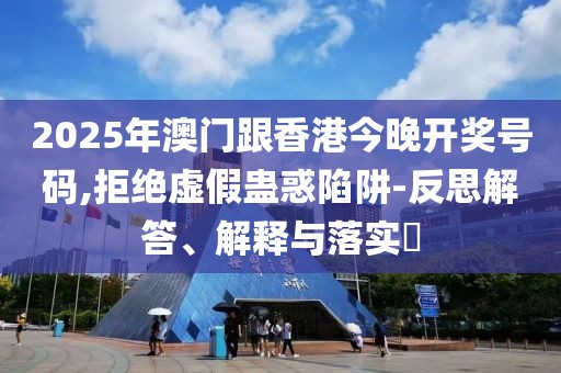 2025年澳門跟香港今晚開獎號碼,拒絕虛假蠱惑陷阱-反思解答、解釋與落實?
