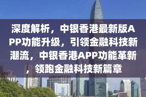 深度解析，中銀香港最新版APP功能升級，引領金融科技新潮流，中銀香港APP功能革新，領跑金融科技新篇章