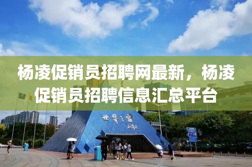 楊凌促銷員招聘網(wǎng)最新，楊凌促銷員招聘信息匯總平臺