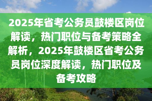 2025年省考公務(wù)員鼓樓區(qū)崗位解讀，熱門職位與備考策略全解析，2025年鼓樓區(qū)省考公務(wù)員崗位深度解讀，熱門職位及備考攻略